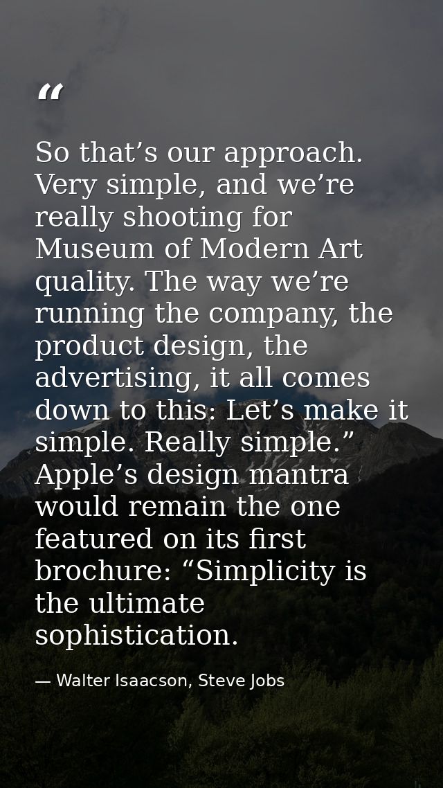 So that’s our approach. Very simple, and we’re really shooting for Museum of Modern Art quality. The way we’re running t — Walter Isaacson, Steve Jobs