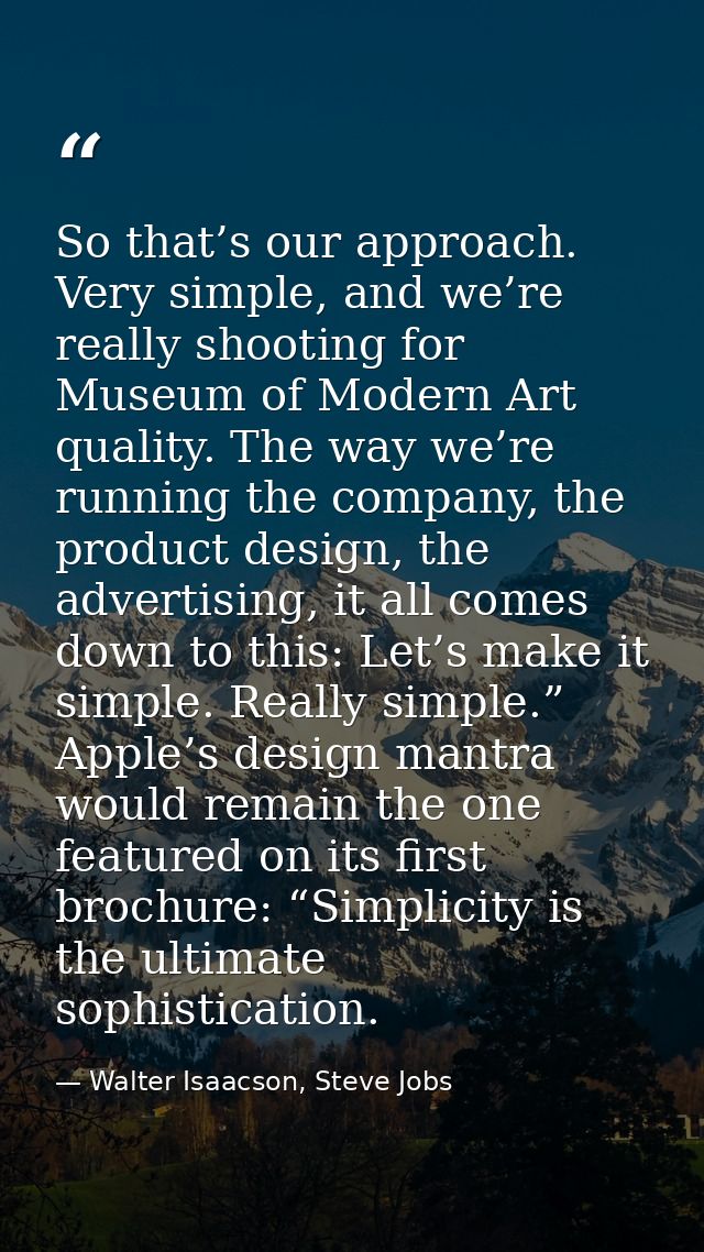 So that’s our approach. Very simple, and we’re really shooting for Museum of Modern Art quality. The way we’re running t — Walter Isaacson, Steve Jobs