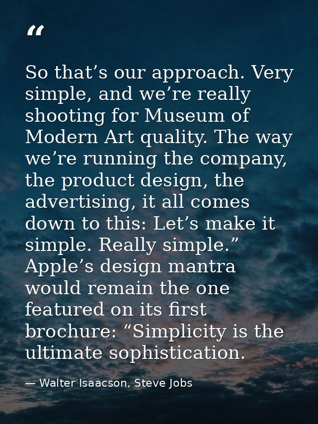 So that’s our approach. Very simple, and we’re really shooting for Museum of Modern Art quality. The way we’re running t — Walter Isaacson, Steve Jobs