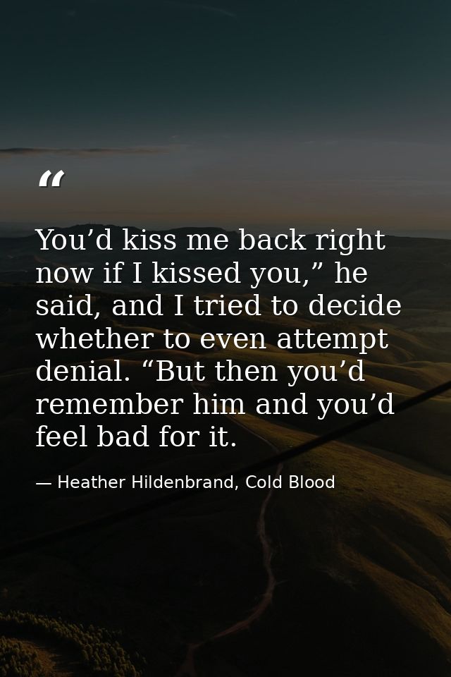 You’d kiss me back right now if I kissed you,” he said, and I tried to decide whether to even attempt denial. “But then  — Heather Hildenbrand, Cold Blood