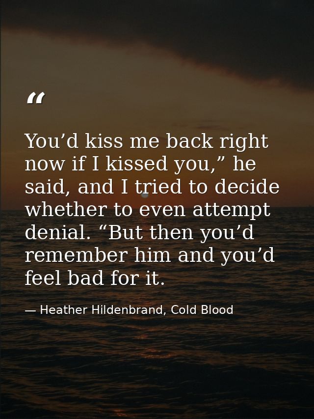 You’d kiss me back right now if I kissed you,” he said, and I tried to decide whether to even attempt denial. “But then  — Heather Hildenbrand, Cold Blood