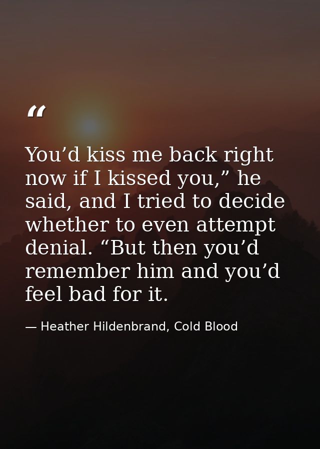 You’d kiss me back right now if I kissed you,” he said, and I tried to decide whether to even attempt denial. “But then  — Heather Hildenbrand, Cold Blood