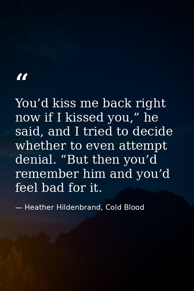 You’d kiss me back right now if I kissed you,” he said, and I tried to decide whether to even attempt denial. “But then  — Heather Hildenbrand, Cold Blood