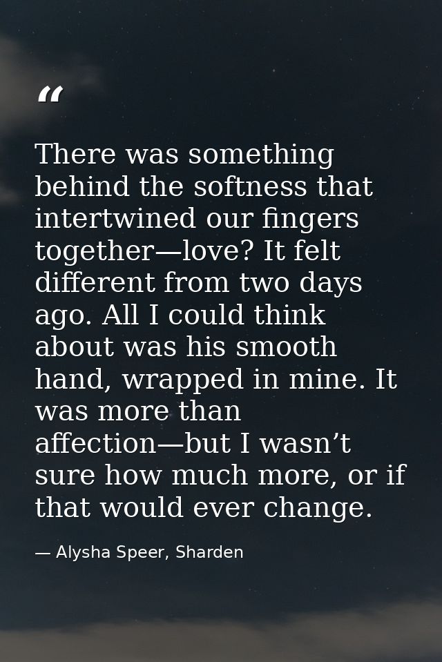 There was something behind the softness that intertwined our fingers together—love? It felt different from two days ago. — Alysha Speer, Sharden