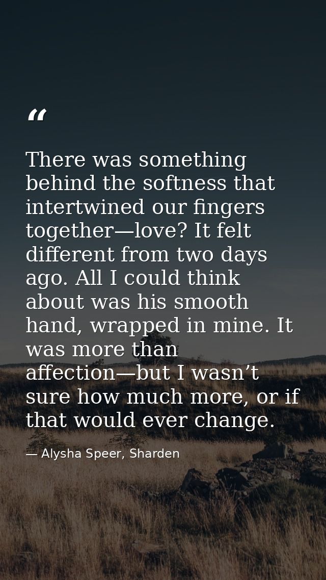 There was something behind the softness that intertwined our fingers together—love? It felt different from two days ago. — Alysha Speer, Sharden