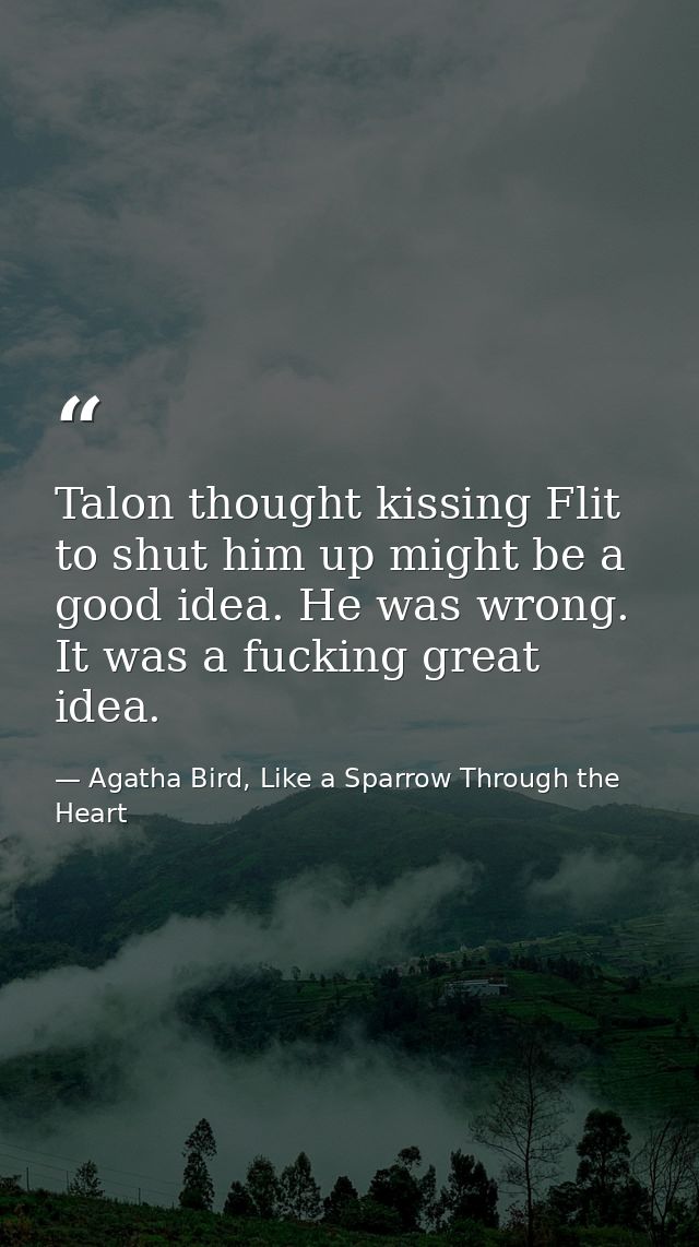 Talon thought kissing Flit to shut him up might be a good idea. He was wrong. It was a fucking great idea. — Agatha Bird, Like a Sparrow Through the Heart