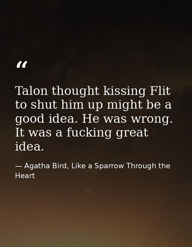 Talon thought kissing Flit to shut him up might be a good idea. He was wrong. It was a fucking great idea. — Agatha Bird, Like a Sparrow Through the Heart