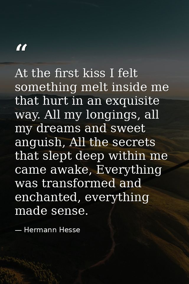At the first kiss I felt something melt inside me that hurt in an exquisite way. All my longings, all my dreams and swee — Hermann Hesse