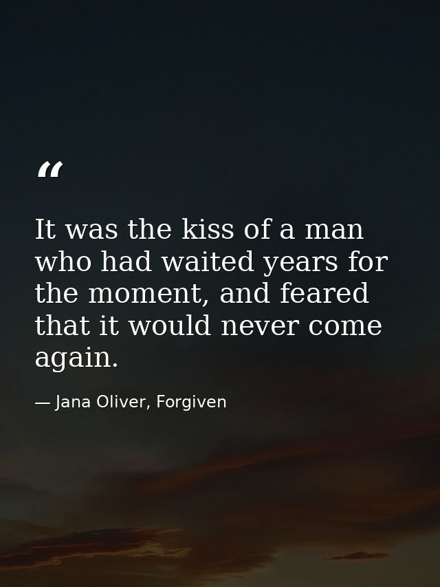 It was the kiss of a man who had waited years for the moment, and feared that it would never come again. — Jana Oliver, Forgiven