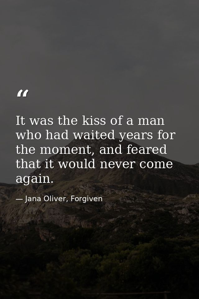 It was the kiss of a man who had waited years for the moment, and feared that it would never come again. — Jana Oliver, Forgiven