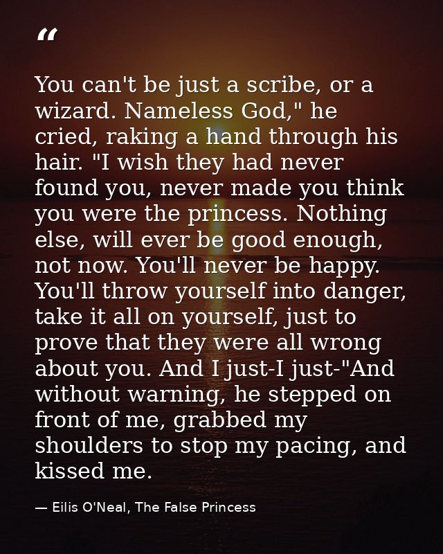 You can't be just a scribe, or a wizard. Nameless God," he cried, raking a hand through his hair. "I wish they had never — Eilis O'Neal, The False Princess