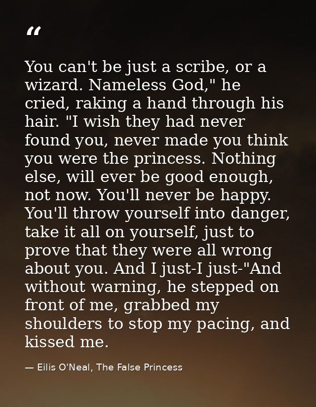 You can't be just a scribe, or a wizard. Nameless God," he cried, raking a hand through his hair. "I wish they had never — Eilis O'Neal, The False Princess