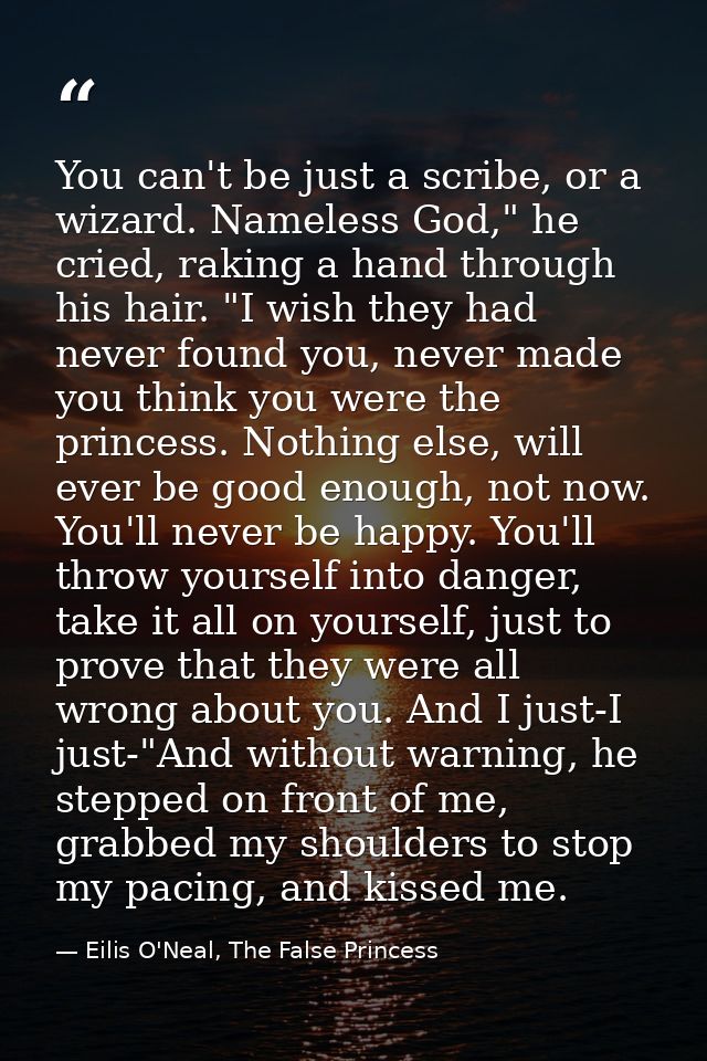 You can't be just a scribe, or a wizard. Nameless God," he cried, raking a hand through his hair. "I wish they had never — Eilis O'Neal, The False Princess