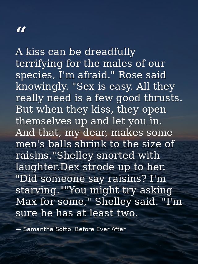 A kiss can be dreadfully terrifying for the males of our species, I'm afraid." Rose said knowingly. "Sex is easy. All th — Samantha Sotto, Before Ever After