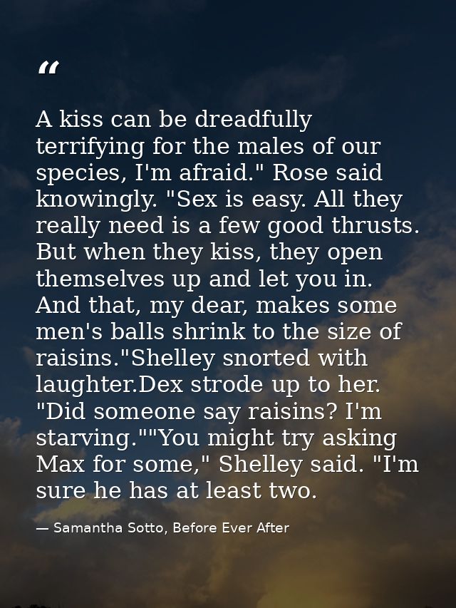 A kiss can be dreadfully terrifying for the males of our species, I'm afraid." Rose said knowingly. "Sex is easy. All th — Samantha Sotto, Before Ever After