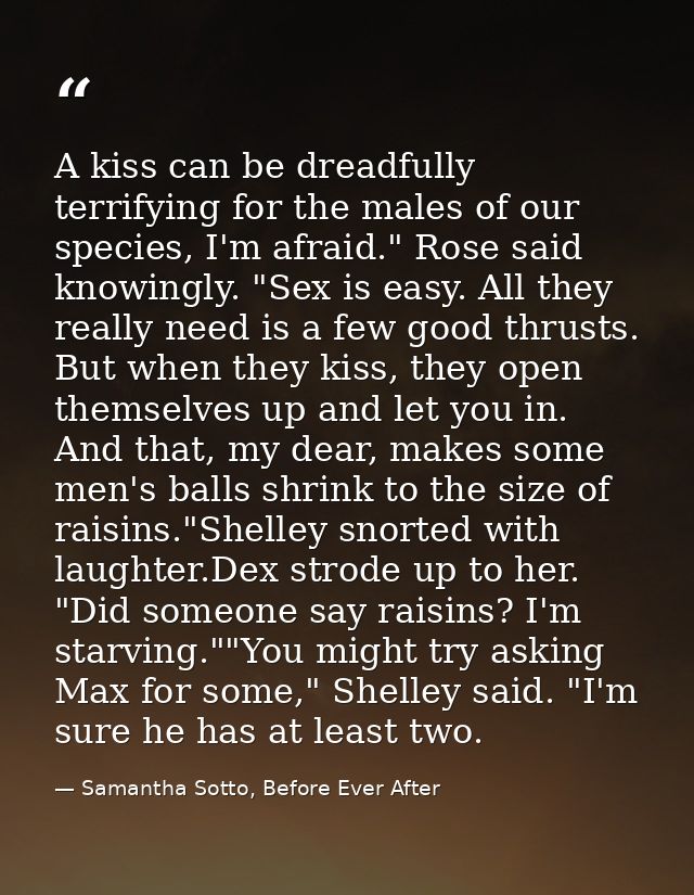 A kiss can be dreadfully terrifying for the males of our species, I'm afraid." Rose said knowingly. "Sex is easy. All th — Samantha Sotto, Before Ever After