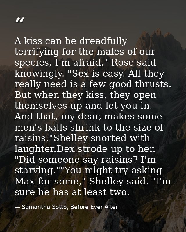 A kiss can be dreadfully terrifying for the males of our species, I'm afraid." Rose said knowingly. "Sex is easy. All th — Samantha Sotto, Before Ever After