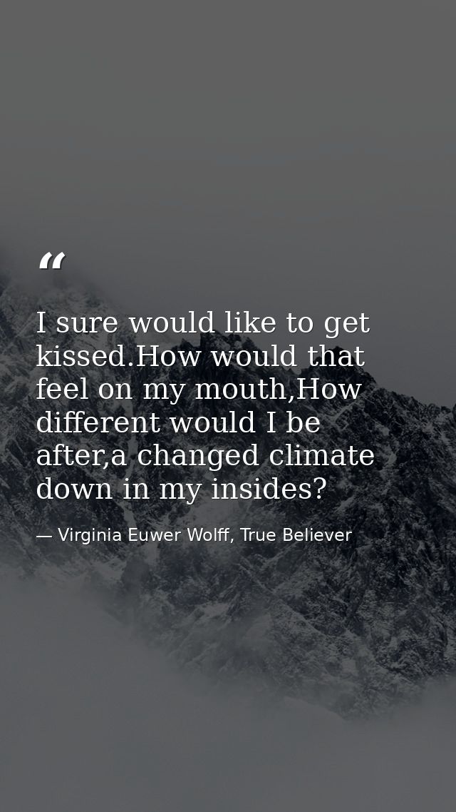 I sure would like to get kissed.How would that feel on my mouth,How different would I be after,a changed climate down in — Virginia Euwer Wolff, True Believer