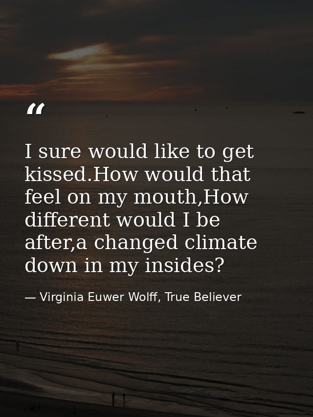 I sure would like to get kissed.How would that feel on my mouth,How different would I be after,a changed climate down in — Virginia Euwer Wolff, True Believer