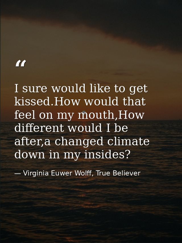 I sure would like to get kissed.How would that feel on my mouth,How different would I be after,a changed climate down in — Virginia Euwer Wolff, True Believer