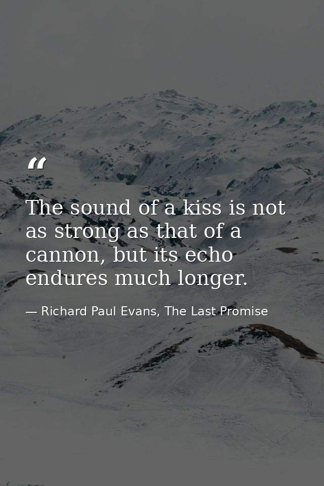 The sound of a kiss is not as strong as that of a cannon, but its echo endures much longer. — Richard Paul Evans, The Last Promise