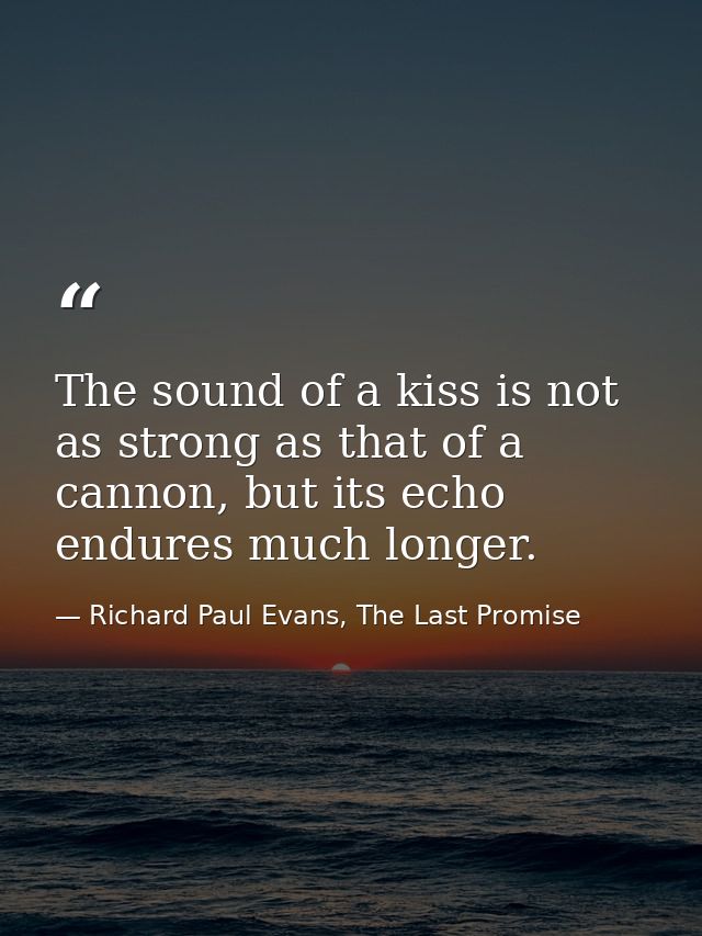 The sound of a kiss is not as strong as that of a cannon, but its echo endures much longer. — Richard Paul Evans, The Last Promise
