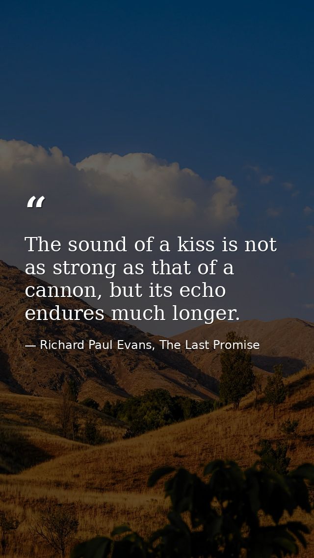 The sound of a kiss is not as strong as that of a cannon, but its echo endures much longer. — Richard Paul Evans, The Last Promise