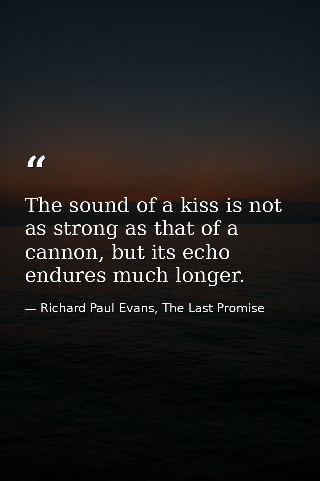 The sound of a kiss is not as strong as that of a cannon, but its echo endures much longer. — Richard Paul Evans, The Last Promise