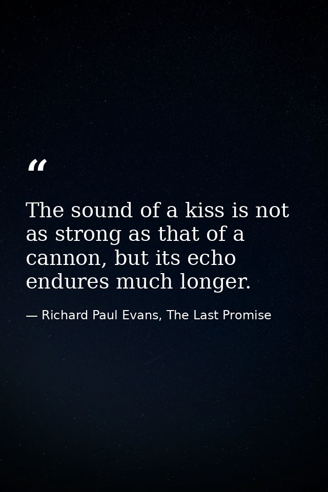 The sound of a kiss is not as strong as that of a cannon, but its echo endures much longer. — Richard Paul Evans, The Last Promise