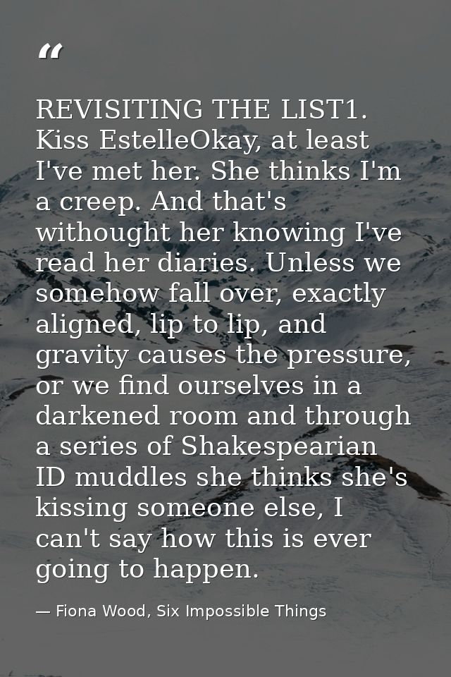 REVISITING THE LIST1. Kiss EstelleOkay, at least I've met her. She thinks I'm a creep. And that's withought her knowing  — Fiona Wood, Six Impossible Things