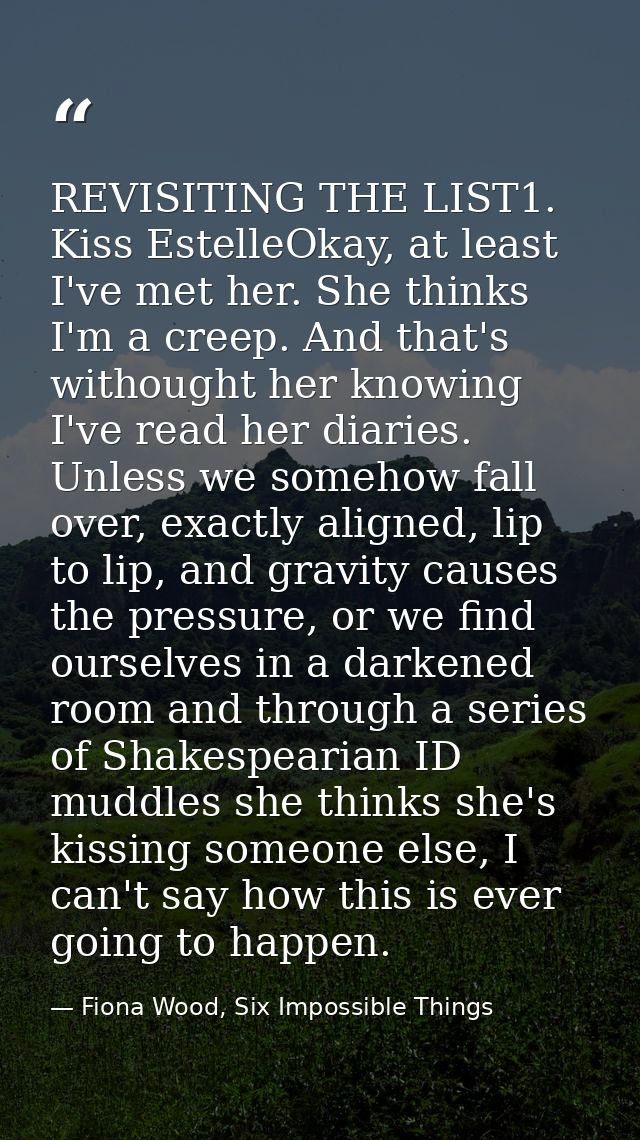 REVISITING THE LIST1. Kiss EstelleOkay, at least I've met her. She thinks I'm a creep. And that's withought her knowing  — Fiona Wood, Six Impossible Things