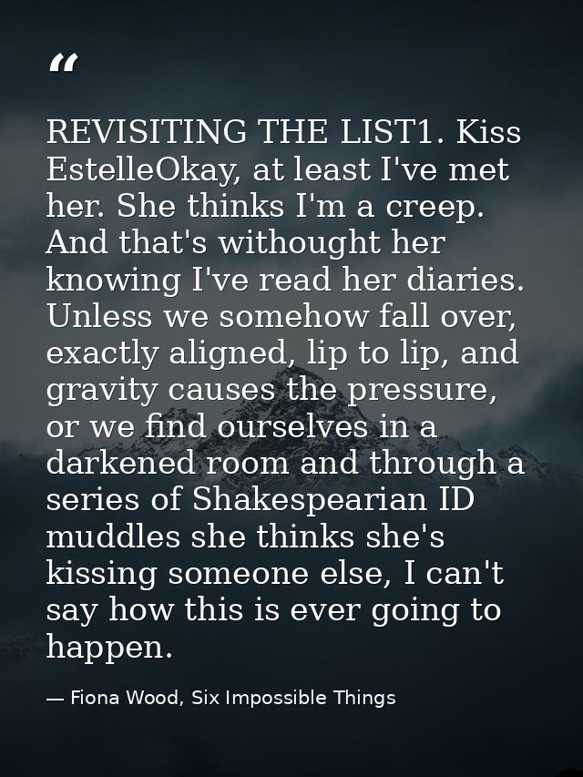 REVISITING THE LIST1. Kiss EstelleOkay, at least I've met her. She thinks I'm a creep. And that's withought her knowing  — Fiona Wood, Six Impossible Things