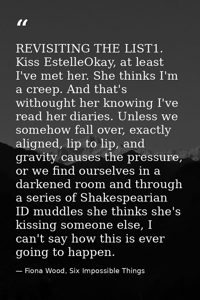 REVISITING THE LIST1. Kiss EstelleOkay, at least I've met her. She thinks I'm a creep. And that's withought her knowing  — Fiona Wood, Six Impossible Things