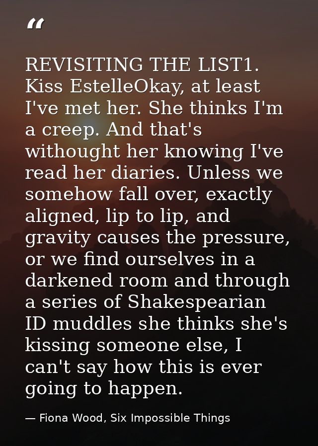 REVISITING THE LIST1. Kiss EstelleOkay, at least I've met her. She thinks I'm a creep. And that's withought her knowing  — Fiona Wood, Six Impossible Things