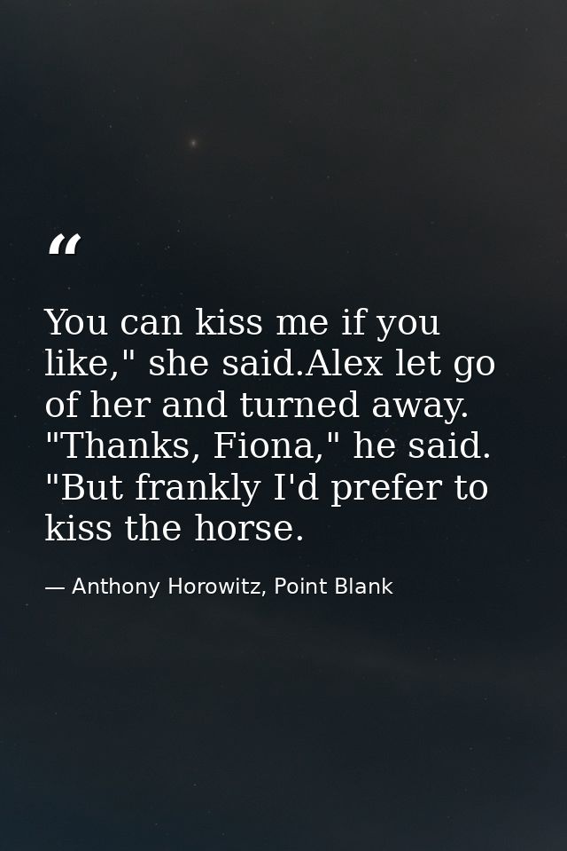 You can kiss me if you like," she said.Alex let go of her and turned away. "Thanks, Fiona," he said. "But frankly I'd pr — Anthony Horowitz, Point Blank