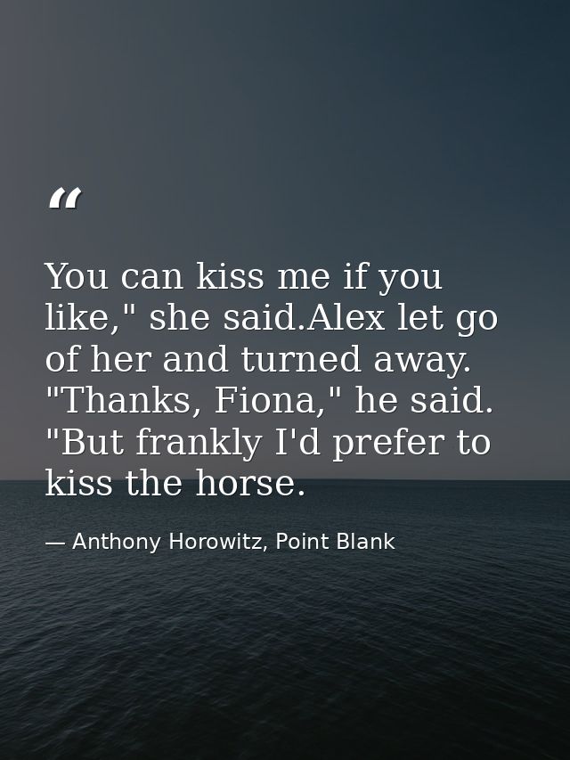You can kiss me if you like," she said.Alex let go of her and turned away. "Thanks, Fiona," he said. "But frankly I'd pr — Anthony Horowitz, Point Blank