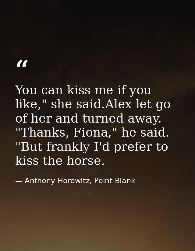 You can kiss me if you like," she said.Alex let go of her and turned away. "Thanks, Fiona," he said. "But frankly I'd pr — Anthony Horowitz, Point Blank