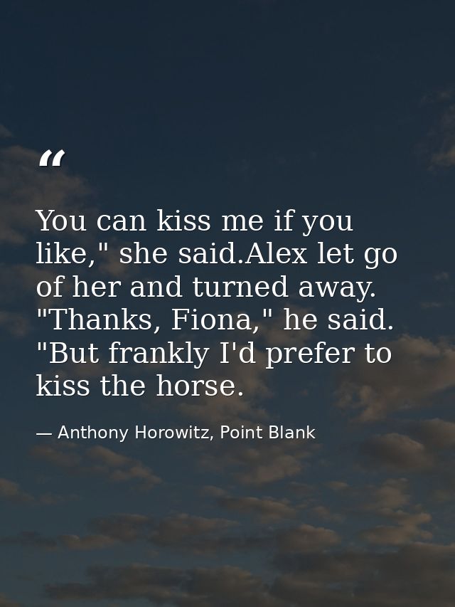 You can kiss me if you like," she said.Alex let go of her and turned away. "Thanks, Fiona," he said. "But frankly I'd pr — Anthony Horowitz, Point Blank