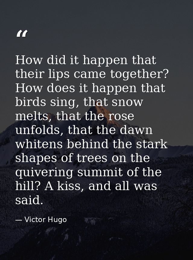 How did it happen that their lips came together? How does it happen that birds sing, that snow melts, that the rose unfo — Victor Hugo