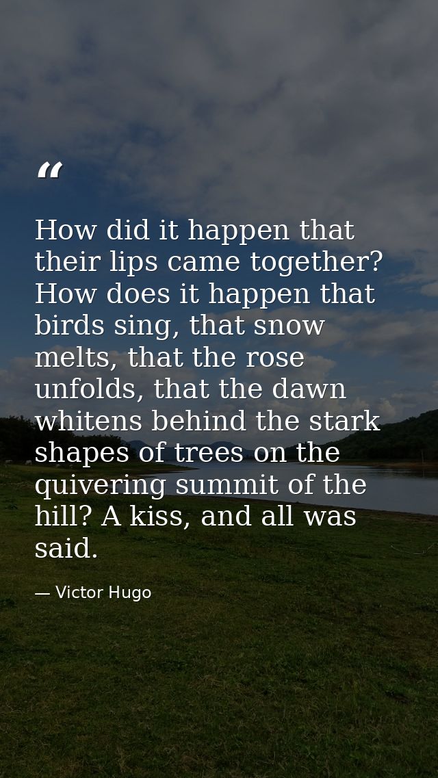 How did it happen that their lips came together? How does it happen that birds sing, that snow melts, that the rose unfo — Victor Hugo