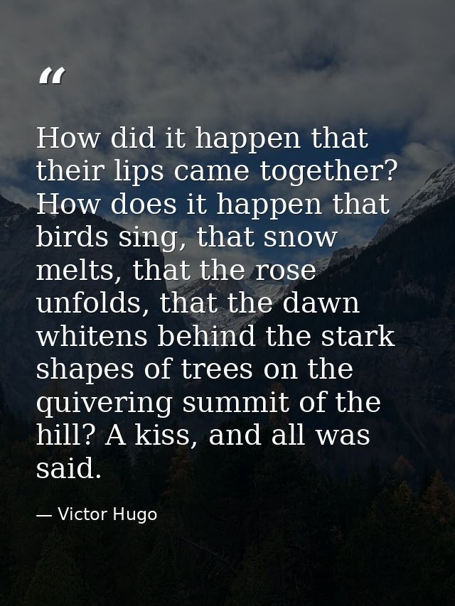 How did it happen that their lips came together? How does it happen that birds sing, that snow melts, that the rose unfo — Victor Hugo