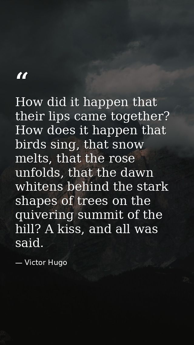 How did it happen that their lips came together? How does it happen that birds sing, that snow melts, that the rose unfo — Victor Hugo
