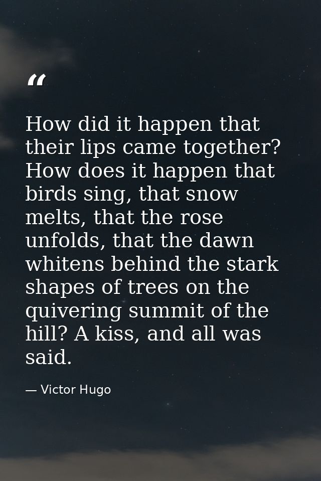 How did it happen that their lips came together? How does it happen that birds sing, that snow melts, that the rose unfo — Victor Hugo