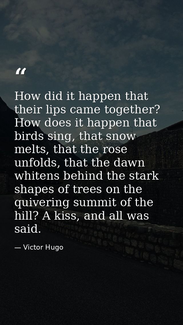 How did it happen that their lips came together? How does it happen that birds sing, that snow melts, that the rose unfo — Victor Hugo