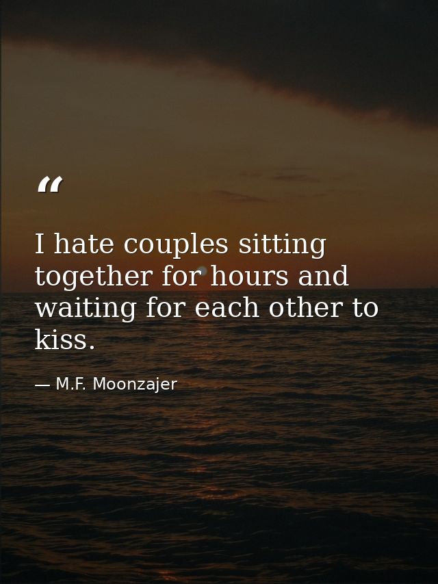 I hate couples sitting together for hours and waiting for each other to kiss. — M.F. Moonzajer