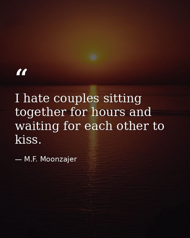I hate couples sitting together for hours and waiting for each other to kiss. — M.F. Moonzajer