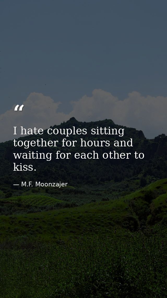 I hate couples sitting together for hours and waiting for each other to kiss. — M.F. Moonzajer