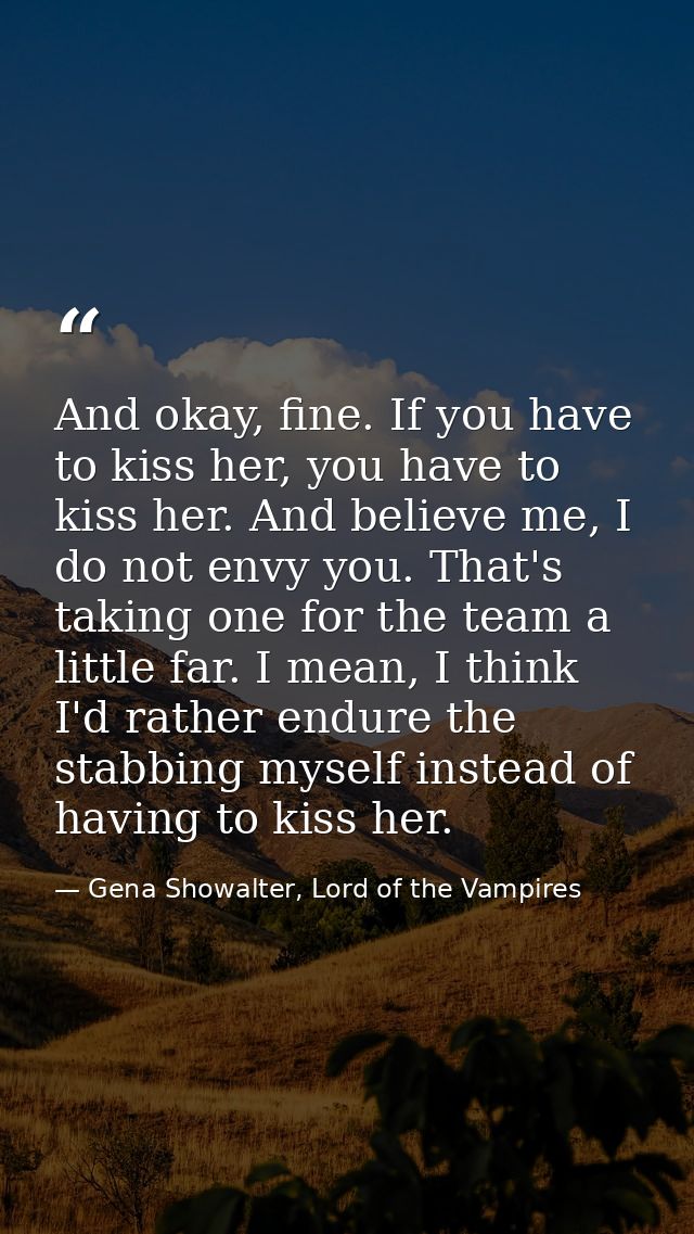 And okay, fine. If you have to kiss her, you have to kiss her. And believe me, I do not envy you. That's taking one for  — Gena Showalter, Lord of the Vampires