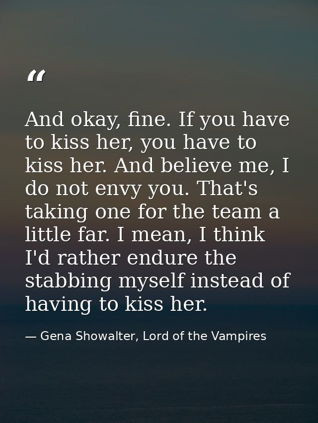 And okay, fine. If you have to kiss her, you have to kiss her. And believe me, I do not envy you. That's taking one for  — Gena Showalter, Lord of the Vampires
