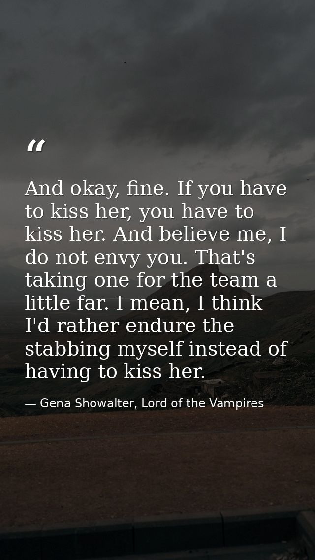 And okay, fine. If you have to kiss her, you have to kiss her. And believe me, I do not envy you. That's taking one for  — Gena Showalter, Lord of the Vampires